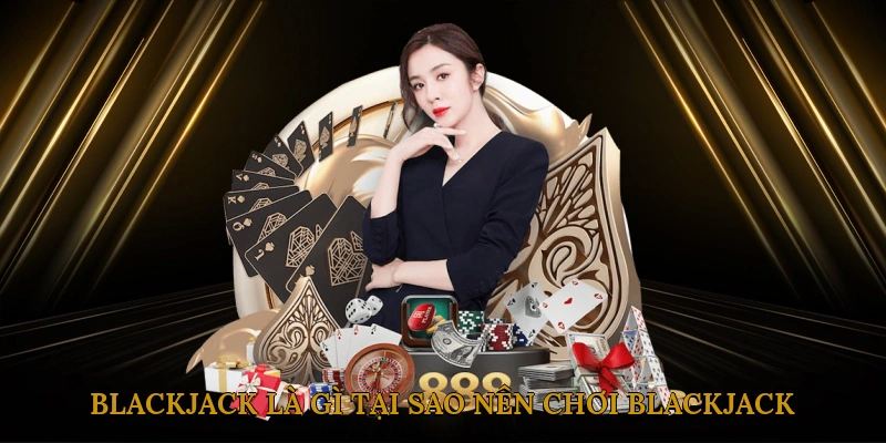 Blackjack Là Gì? Tại Sao Nên Chơi Blackjack?
