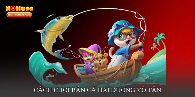 Cách Chơi Bắn Cá Đại Dương Vô Tận
